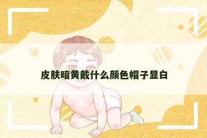 皮肤暗黄戴什么颜色帽子显白