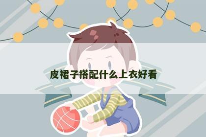 皮裙子搭配什么上衣好看