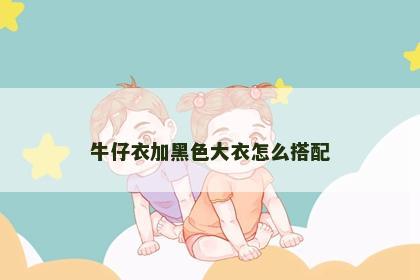 牛仔衣加黑色大衣怎么搭配