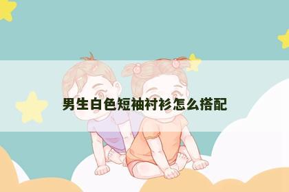 男生白色短袖衬衫怎么搭配