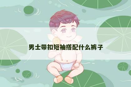 男士带扣短袖搭配什么裤子