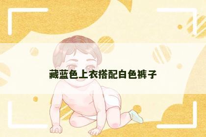 藏蓝色上衣搭配白色裤子