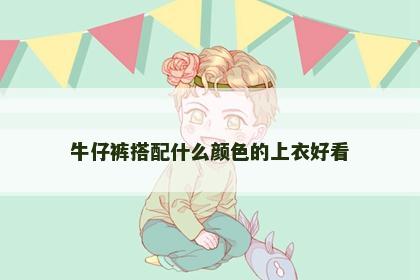 牛仔裤搭配什么颜色的上衣好看