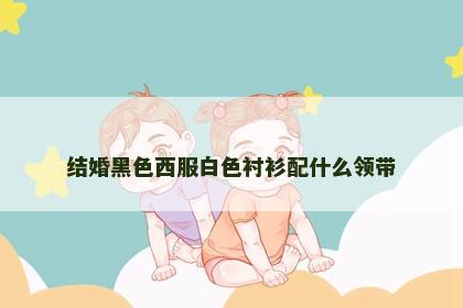 结婚黑色西服白色衬衫配什么领带