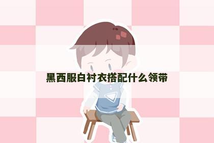 黑西服白衬衣搭配什么领带