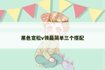 黑色宽松v领最简单三个搭配
