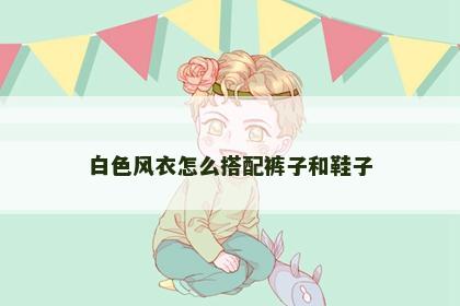 白色风衣怎么搭配裤子和鞋子