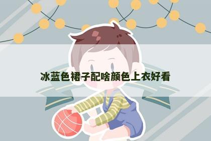 冰蓝色裙子配啥颜色上衣好看