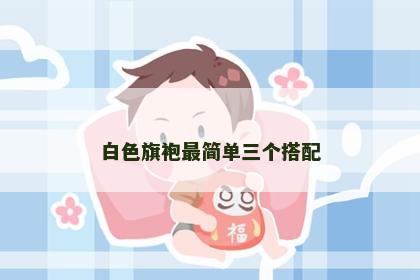 白色旗袍最简单三个搭配