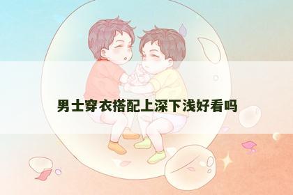 男士穿衣搭配上深下浅好看吗