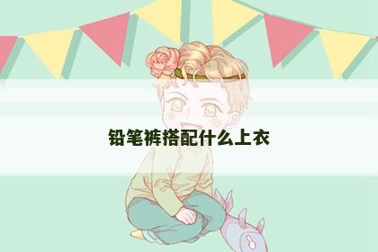 铅笔裤搭配什么上衣