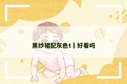 黑纱裙配灰色t裇好看吗