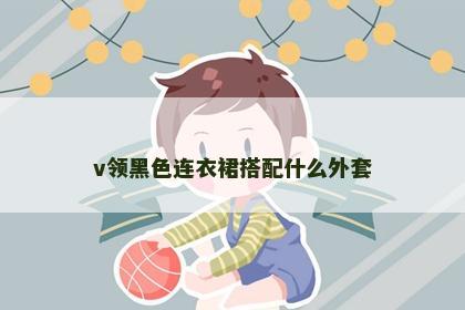 v领黑色连衣裙搭配什么外套