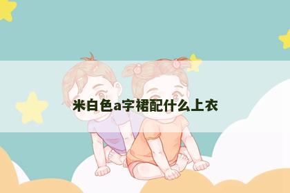 米白色a字裙配什么上衣
