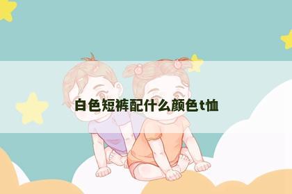 白色短裤配什么颜色t恤