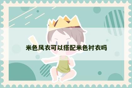 米色风衣可以搭配米色衬衣吗