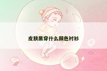 皮肤黑穿什么颜色衬衫
