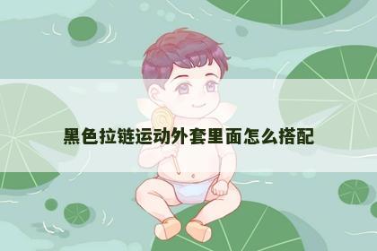 黑色拉链运动外套里面怎么搭配