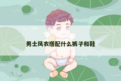 男士风衣搭配什么裤子和鞋