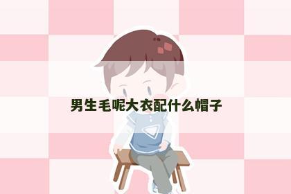男生毛呢大衣配什么帽子