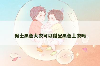 男士黑色大衣可以搭配黑色上衣吗
