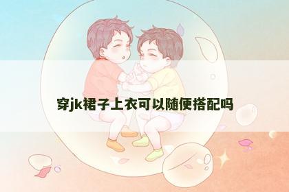 穿jk裙子上衣可以随便搭配吗