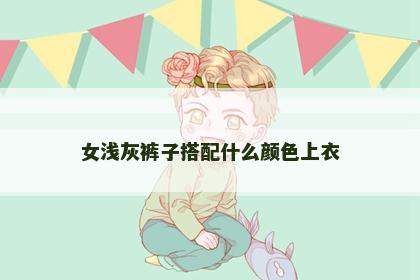 女浅灰裤子搭配什么颜色上衣 女浅灰裤子搭配什么颜色上衣