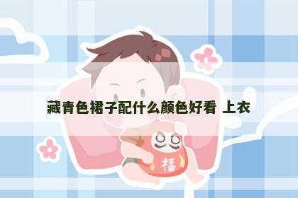 藏青色裙子配什么颜色好看 上衣
