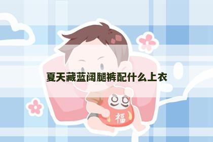 夏天藏蓝阔腿裤配什么上衣