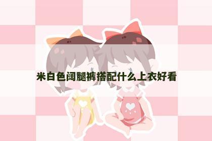 米白色阔腿裤搭配什么上衣好看