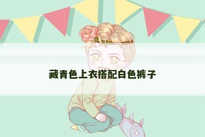 藏青色上衣搭配白色裤子