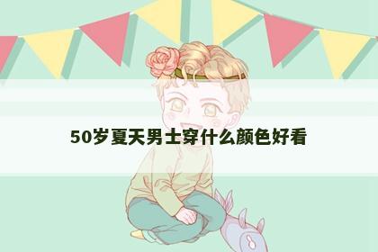 50岁夏天男士穿什么颜色好看
