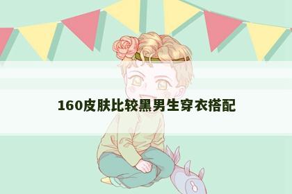 160皮肤比较黑男生穿衣搭配