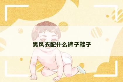 男风衣配什么裤子鞋子