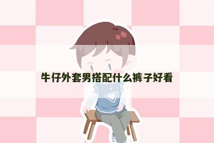 牛仔外套男搭配什么裤子好看
