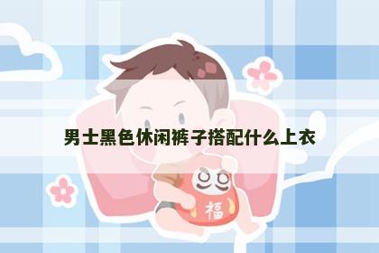 男士黑色休闲裤子搭配什么上衣
