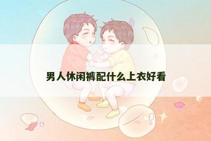 男人休闲裤配什么上衣好看