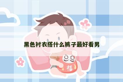 黑色衬衣搭什么裤子最好看男