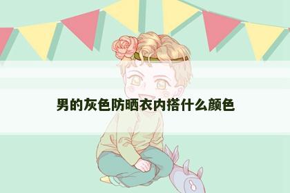 男的灰色防晒衣内搭什么颜色