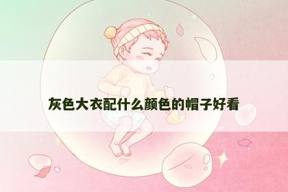 灰色大衣配什么颜色的帽子好看 灰色大衣配什么颜色的帽子好看