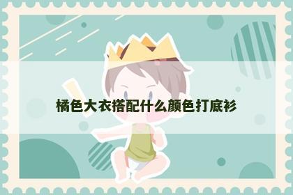 橘色大衣搭配什么颜色打底衫