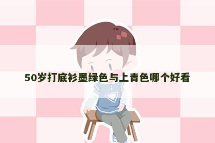 50岁打底衫墨绿色与上青色哪个好看 50岁打底衫墨绿色与上青色哪个好看