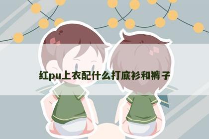 红pu上衣配什么打底衫和裤子