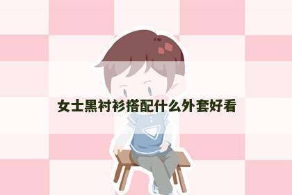 女士黑衬衫搭配什么外套好看 女士黑衬衫搭配什么外套好看