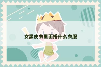 女黑皮衣里面搭什么衣服