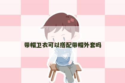 带帽卫衣可以搭配带帽外套吗