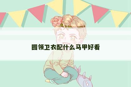 圆领卫衣配什么马甲好看