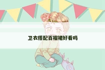 卫衣搭配百褶裙好看吗