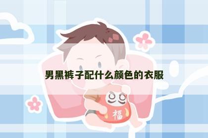 男黑裤子配什么颜色的衣服 男黑裤子配什么颜色的衣服
