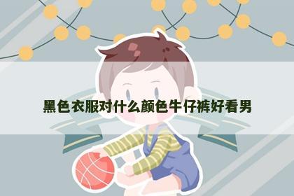 黑色衣服对什么颜色牛仔裤好看男